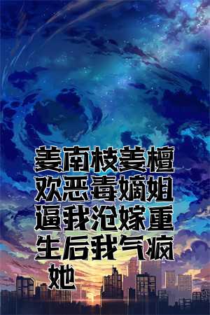 姜南枝姜檀欣恶毒嫡姐逼我替嫁重生后我气疯她全文免费试读