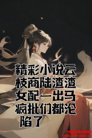 精彩小说云枝商陆渣渣女配一出马疯批们都沦陷了全文免费试读