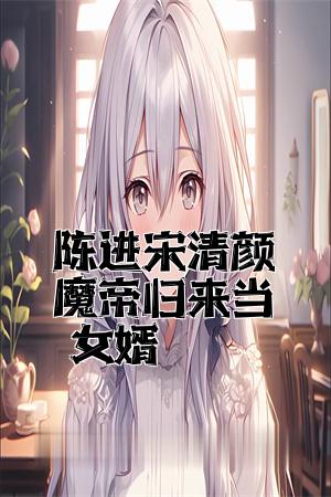 陈进宋清颜魔帝归来当女婿全文免费试读