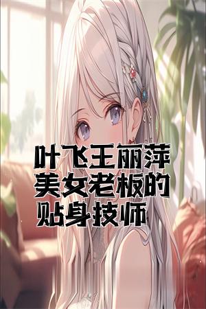 叶飞王丽萍美女老板的贴身技师全文免费试读