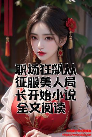 职场狂飙从征服美人局长开始小说全文阅读全文免费试读