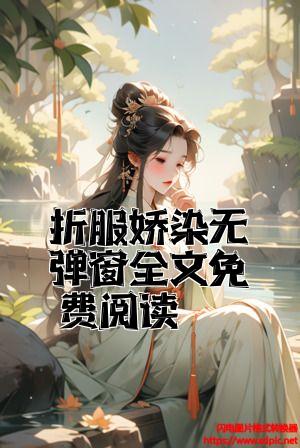 折服娇染无弹窗全文免费阅读全文免费试读