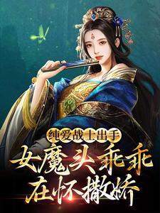 纯爱战士出手：女魔头乖乖在怀撒娇全文免费试读